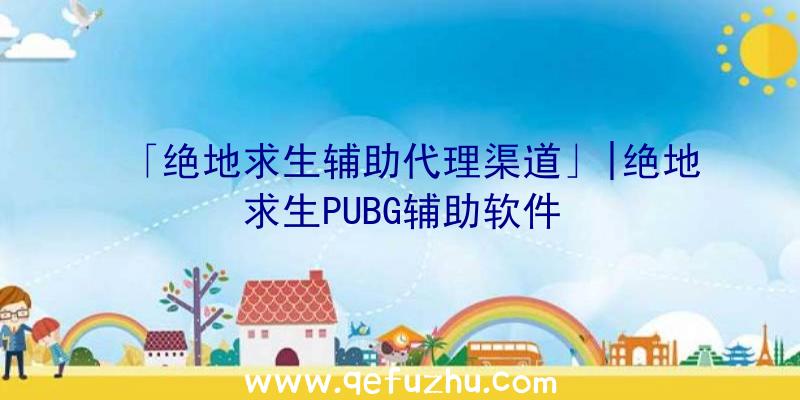 「绝地求生辅助代理渠道」|绝地求生PUBG辅助软件